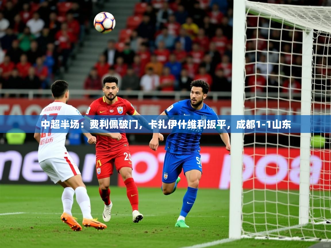 2025爱游戏体育网页版登录中超半场：费利佩破门，卡扎伊什维利扳平，成都1-1山东  第3张