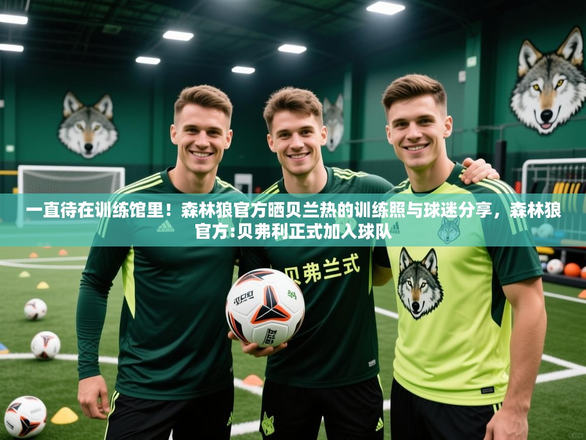 2025爱游戏体育在线网址一直待在训练馆里!森林狼官方晒贝兰热的训练照与球迷分享,森林狼官方:贝弗利正式加入球队 第3张