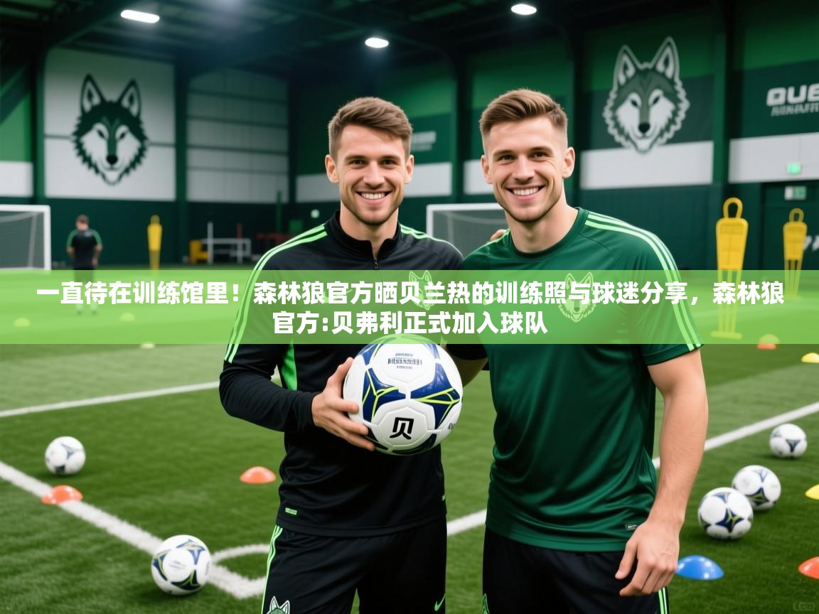 2025爱游戏体育在线网址一直待在训练馆里!森林狼官方晒贝兰热的训练照与球迷分享,森林狼官方:贝弗利正式加入球队 第4张