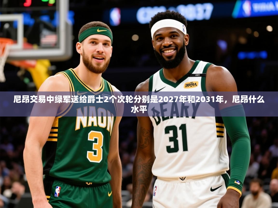 2025爱游戏体育注册教程尼昂交易中绿军送给爵士2个次轮分别是2027年和2031年,尼昂什么水平