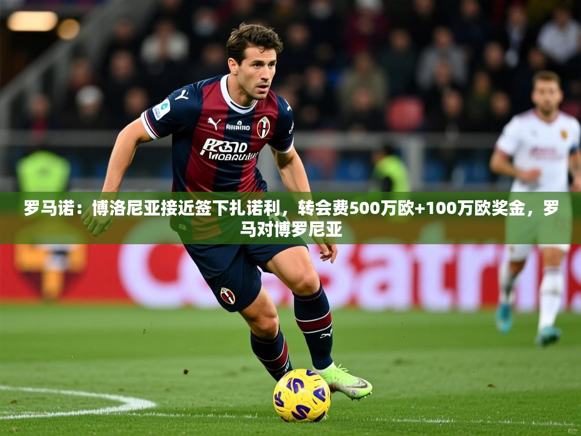 2025爱游戏体育在线登录罗马诺：博洛尼亚接近签下扎诺利，转会费500万欧+100万欧奖金，罗马对博罗尼亚  第1张