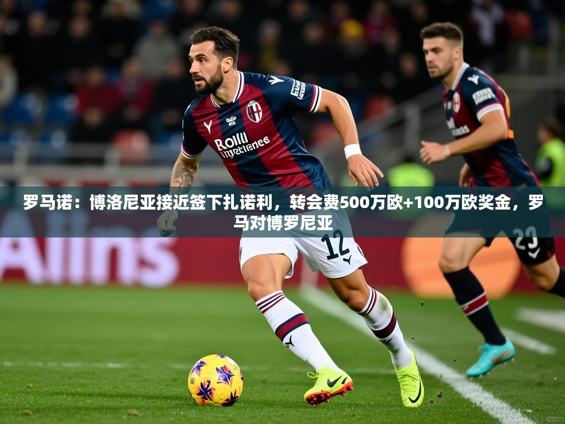 2025爱游戏体育在线登录罗马诺：博洛尼亚接近签下扎诺利，转会费500万欧+100万欧奖金，罗马对博罗尼亚  第2张