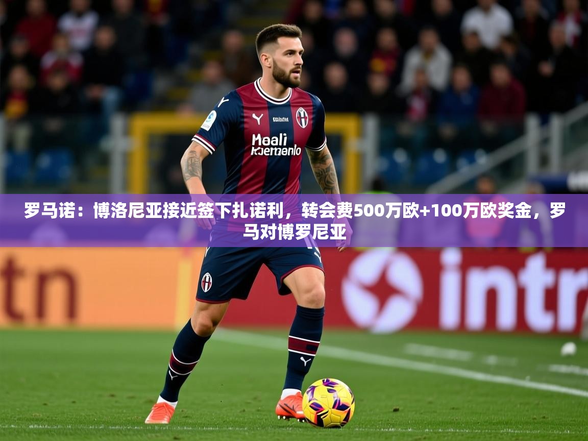 2025爱游戏体育在线登录罗马诺：博洛尼亚接近签下扎诺利，转会费500万欧+100万欧奖金，罗马对博罗尼亚  第3张