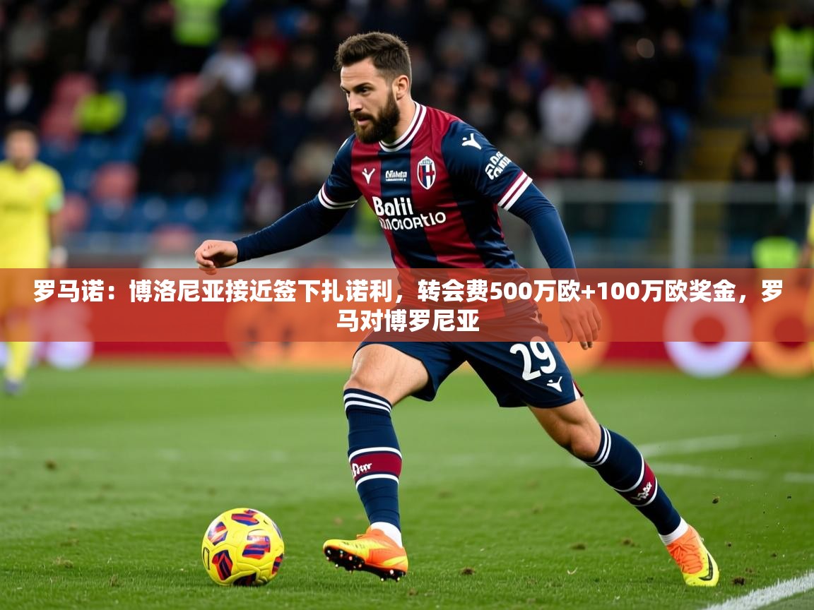 2025爱游戏体育在线登录罗马诺：博洛尼亚接近签下扎诺利，转会费500万欧+100万欧奖金，罗马对博罗尼亚  第4张