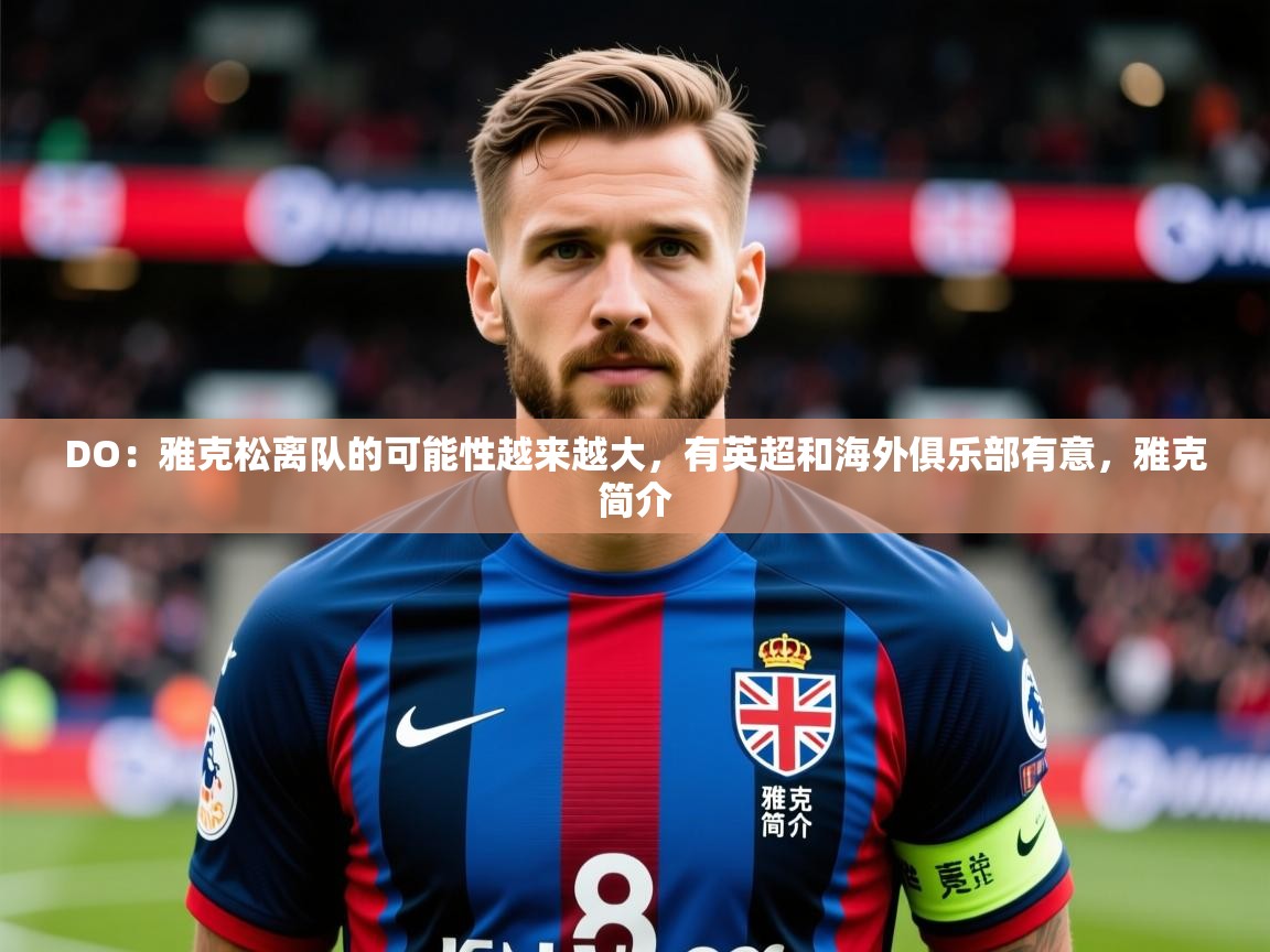 2025爱游戏体育官方app官网DO：雅克松离队的可能性越来越大，有英超和海外俱乐部有意，雅克简介  第4张