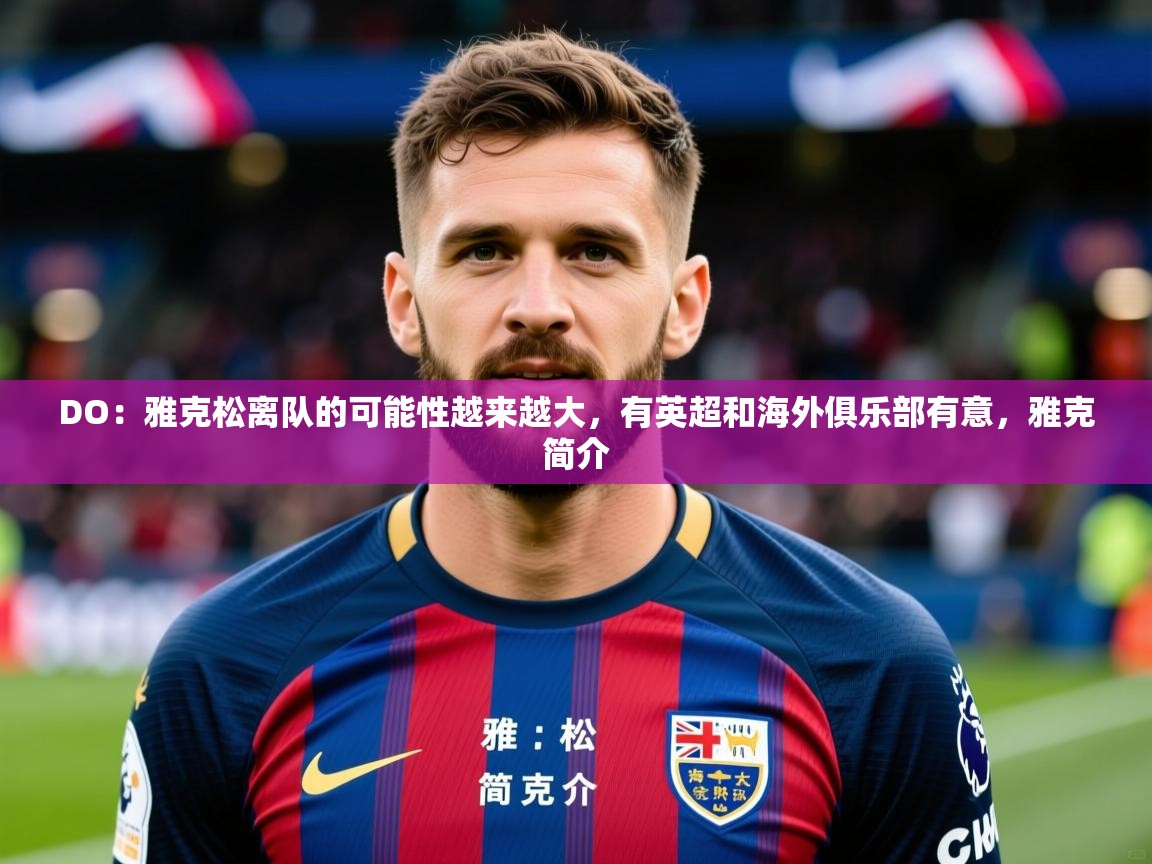 2025爱游戏体育官方app官网DO：雅克松离队的可能性越来越大，有英超和海外俱乐部有意，雅克简介  第3张