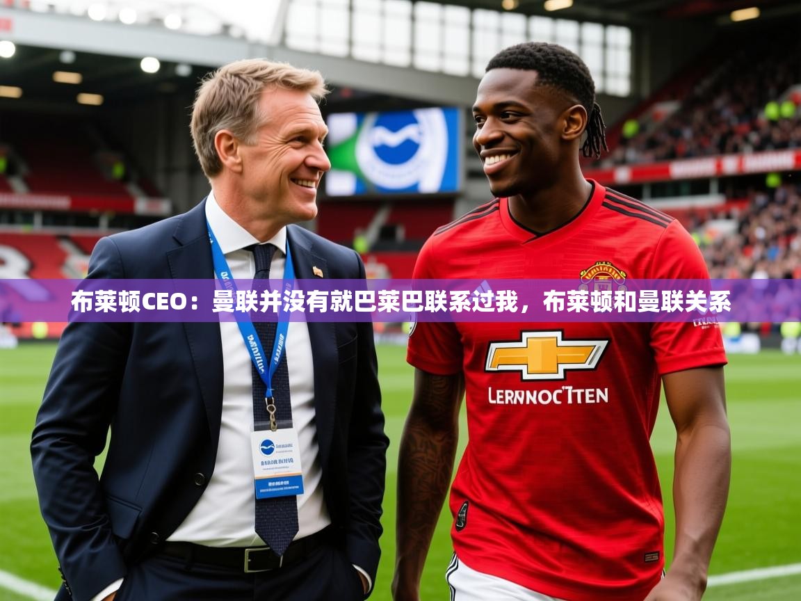 2025爱游戏体育在线投注布莱顿CEO:曼联并没有就巴莱巴联系过我,布莱顿和曼联关系 第2张