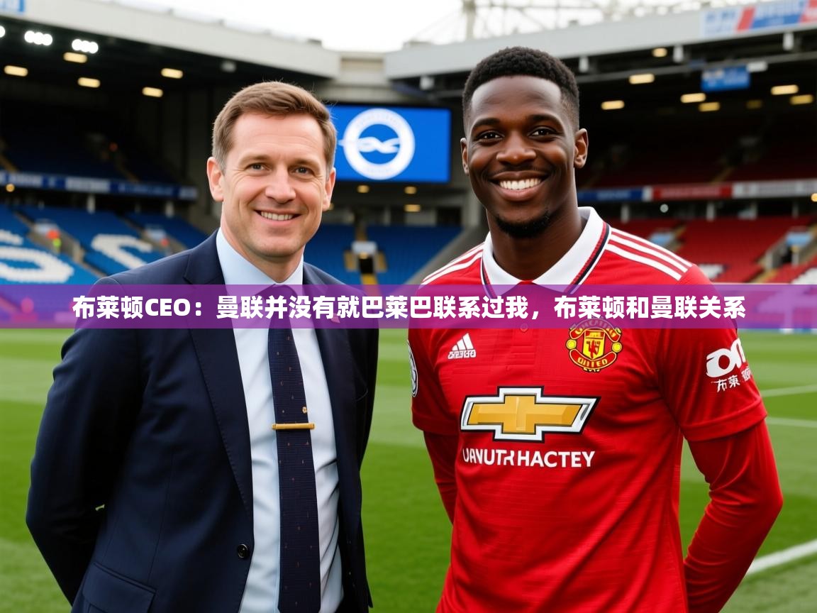 2025爱游戏体育在线投注布莱顿CEO:曼联并没有就巴莱巴联系过我,布莱顿和曼联关系 第4张