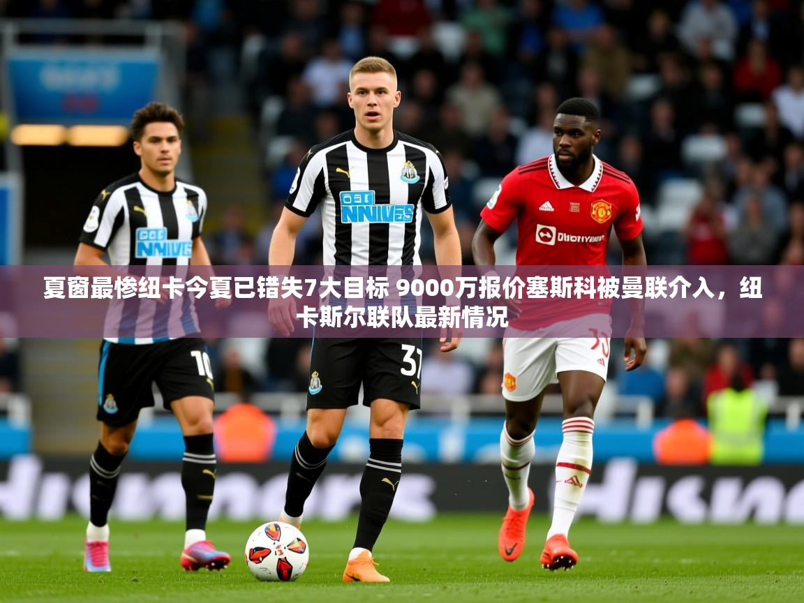 2025爱游戏体育在线登录入口夏窗最惨纽卡今夏已错失7大目标 9000万报价塞斯科被曼联介入,纽卡斯尔联队最新情况