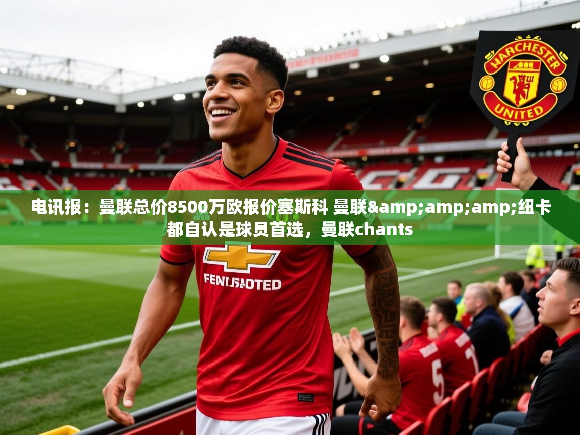 2025爱游戏ayx体育官网登录入口电讯报:曼联总价8500万欧报价塞斯科 曼联&amp;纽卡都自认是球员首选,曼联chants