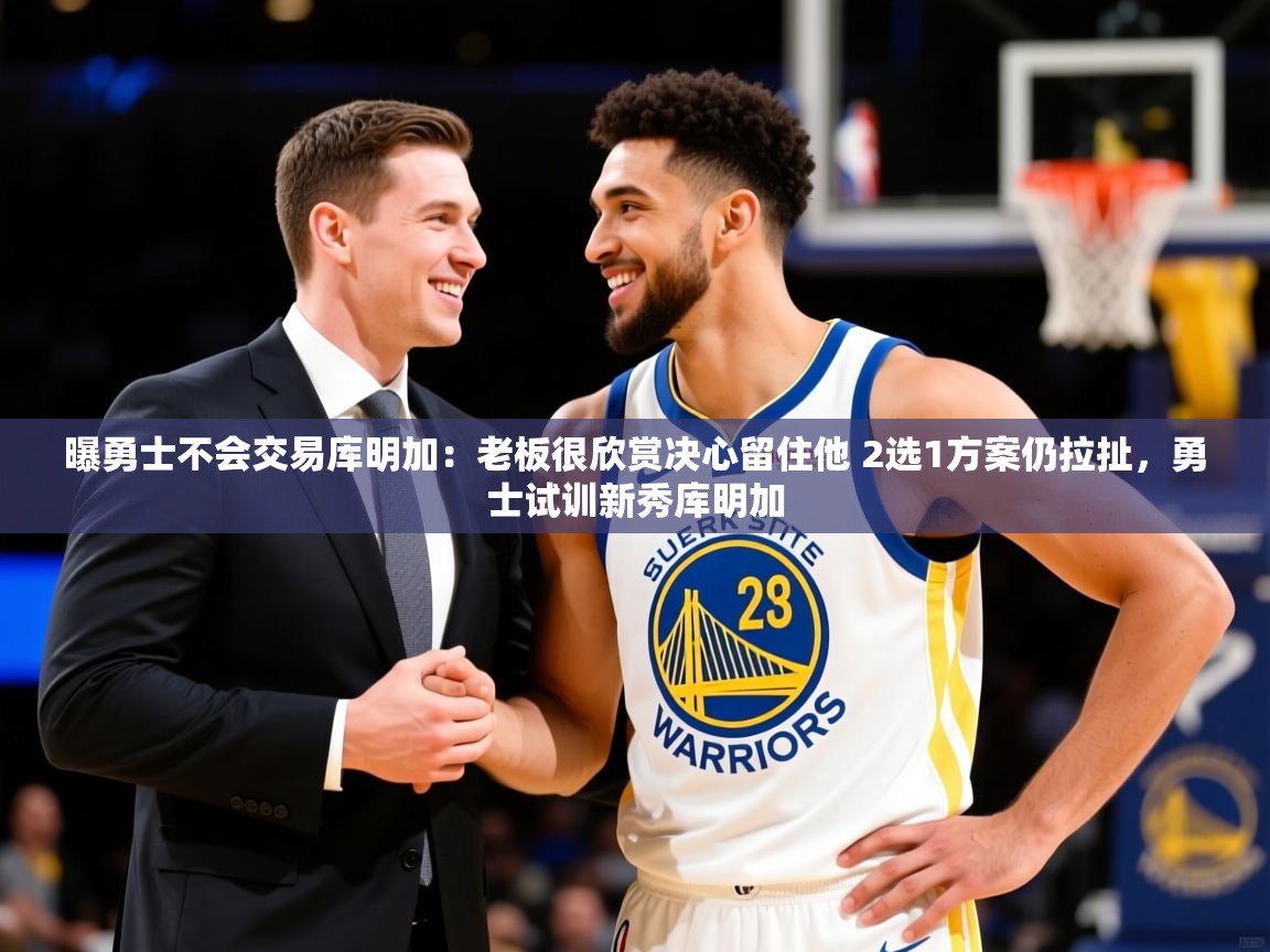 2025爱游戏体育官网曝勇士不会交易库明加：老板很欣赏决心留住他 2选1方案仍拉扯，勇士试训新秀库明加  第3张