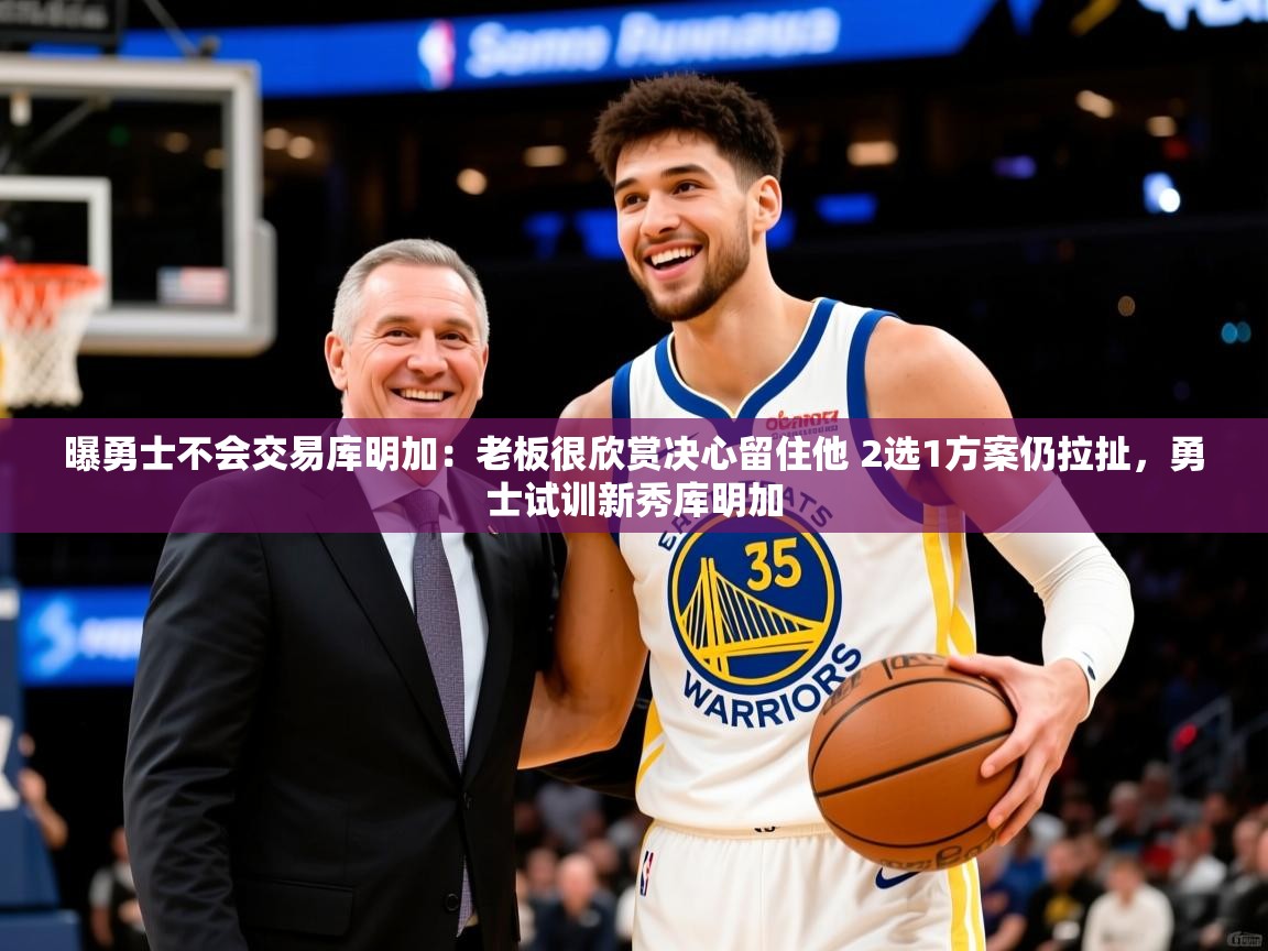 2025爱游戏体育官网曝勇士不会交易库明加：老板很欣赏决心留住他 2选1方案仍拉扯，勇士试训新秀库明加  第4张