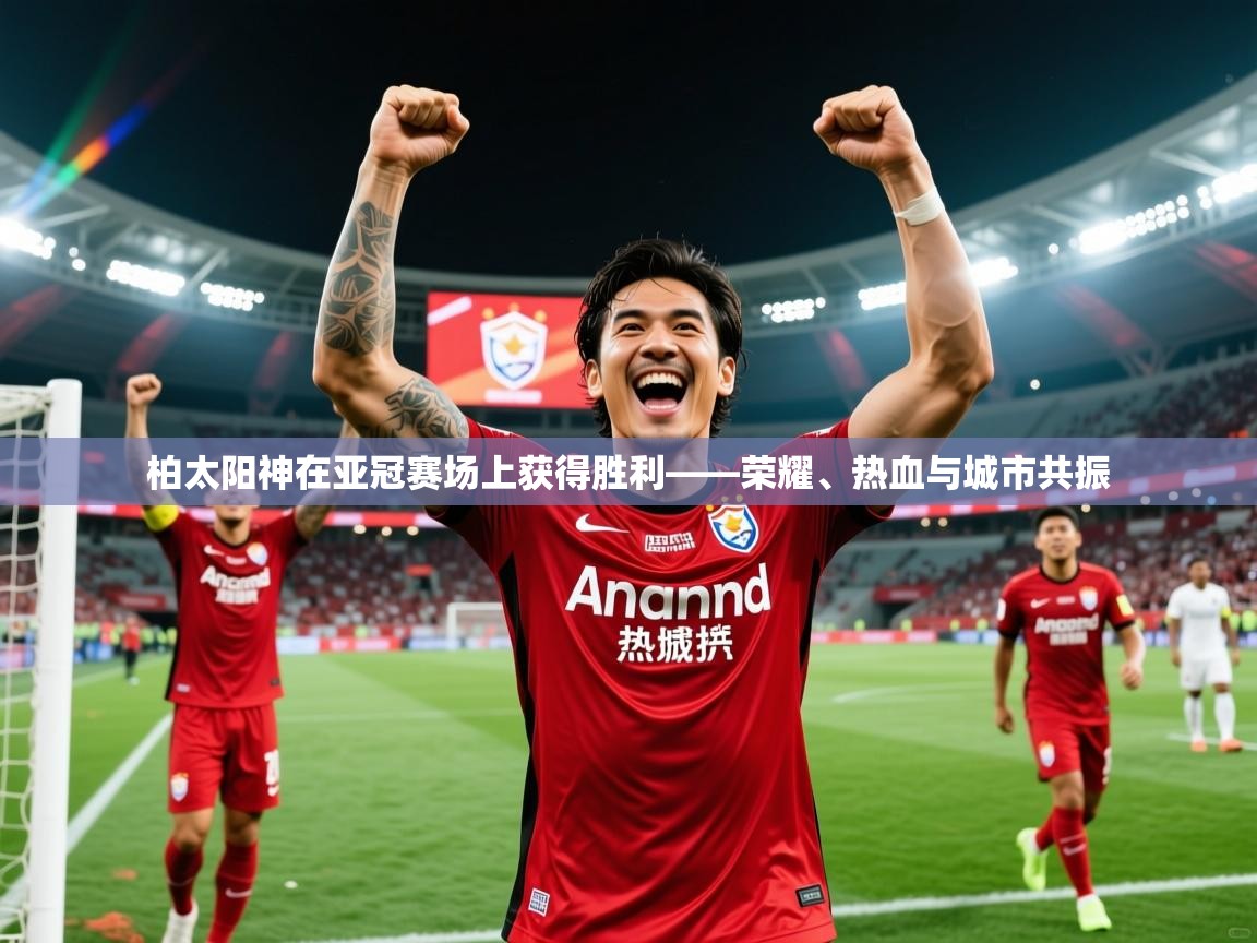 2026爱体育游戏网站柏太阳神在亚冠赛场上获得胜利——荣耀、热血与城市共振  第2张