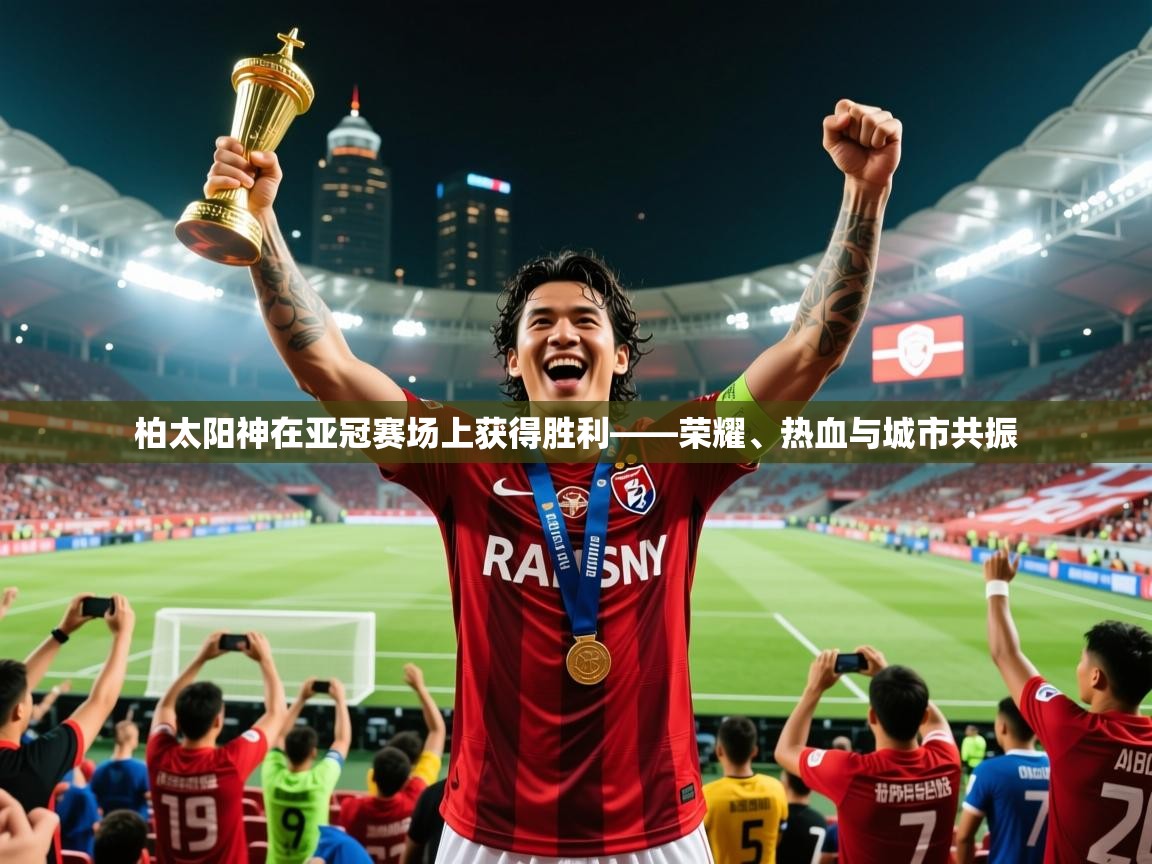 2026爱体育游戏网站柏太阳神在亚冠赛场上获得胜利——荣耀、热血与城市共振  第4张