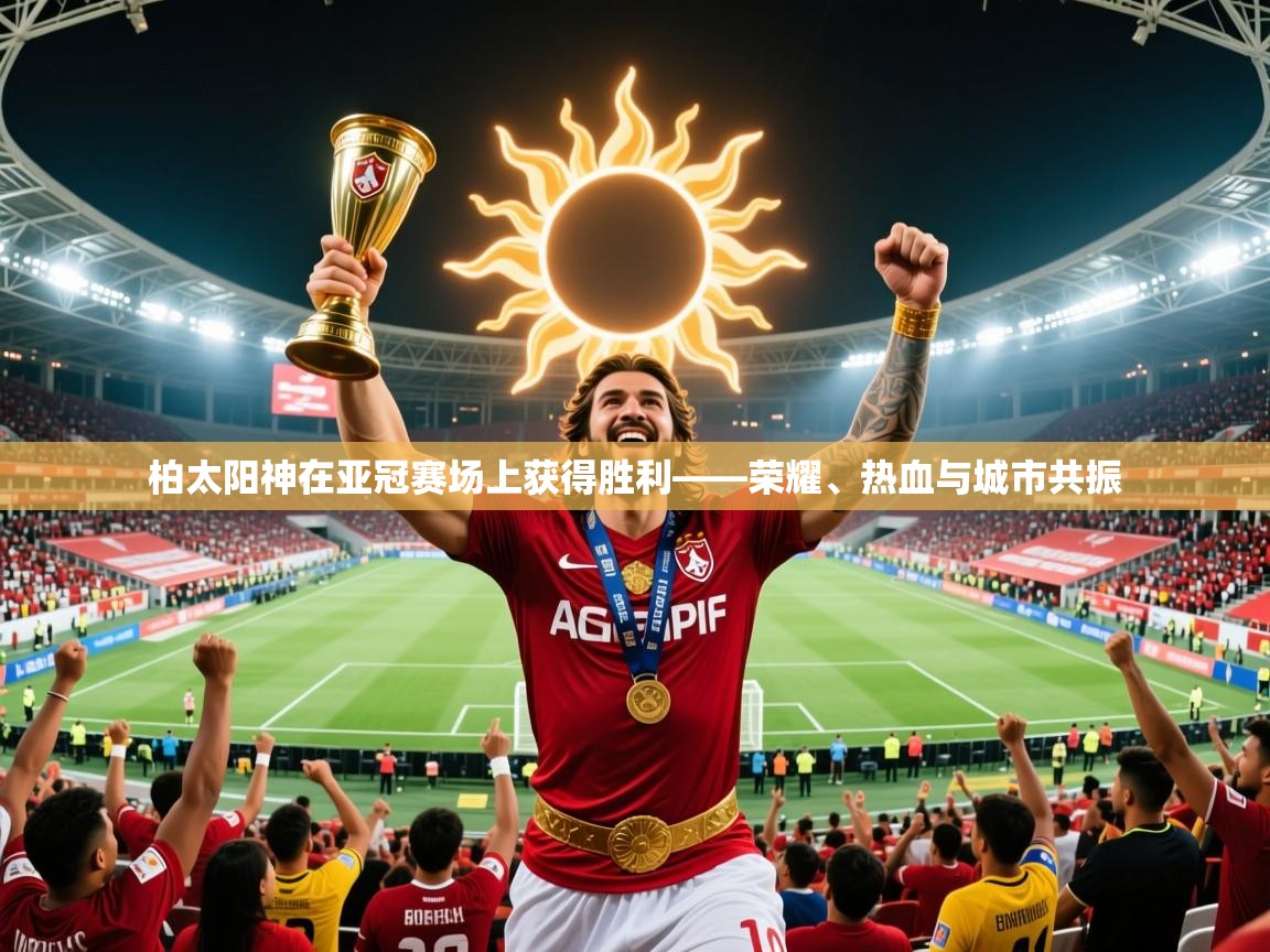 2026爱体育游戏网站柏太阳神在亚冠赛场上获得胜利——荣耀、热血与城市共振  第3张