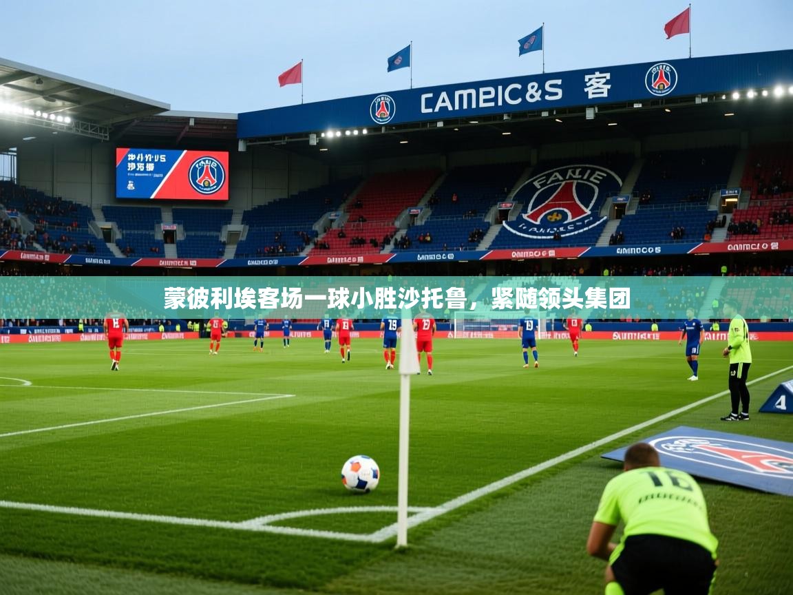 2026爱游戏体育手机版官网蒙彼利埃客场一球小胜沙托鲁，紧随领头集团  第2张