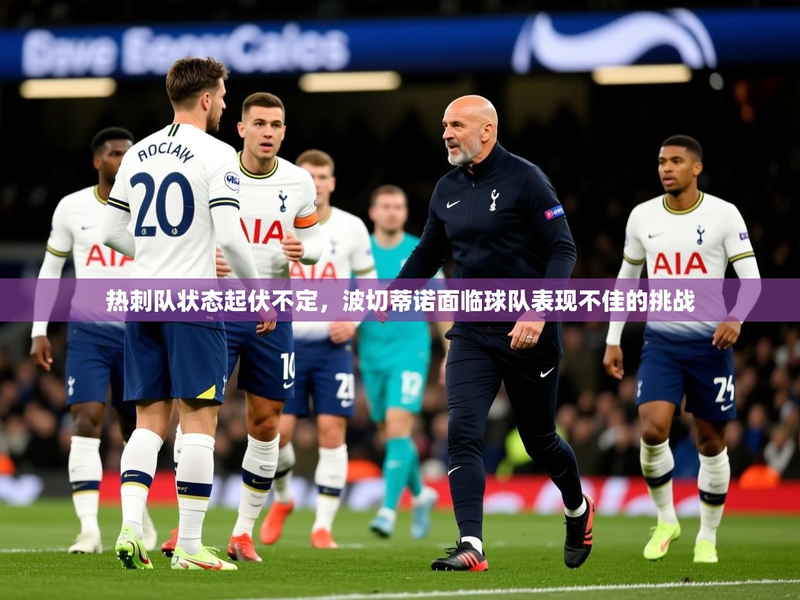 2026爱游戏体育官网热刺队状态起伏不定，波切蒂诺面临球队表现不佳的挑战