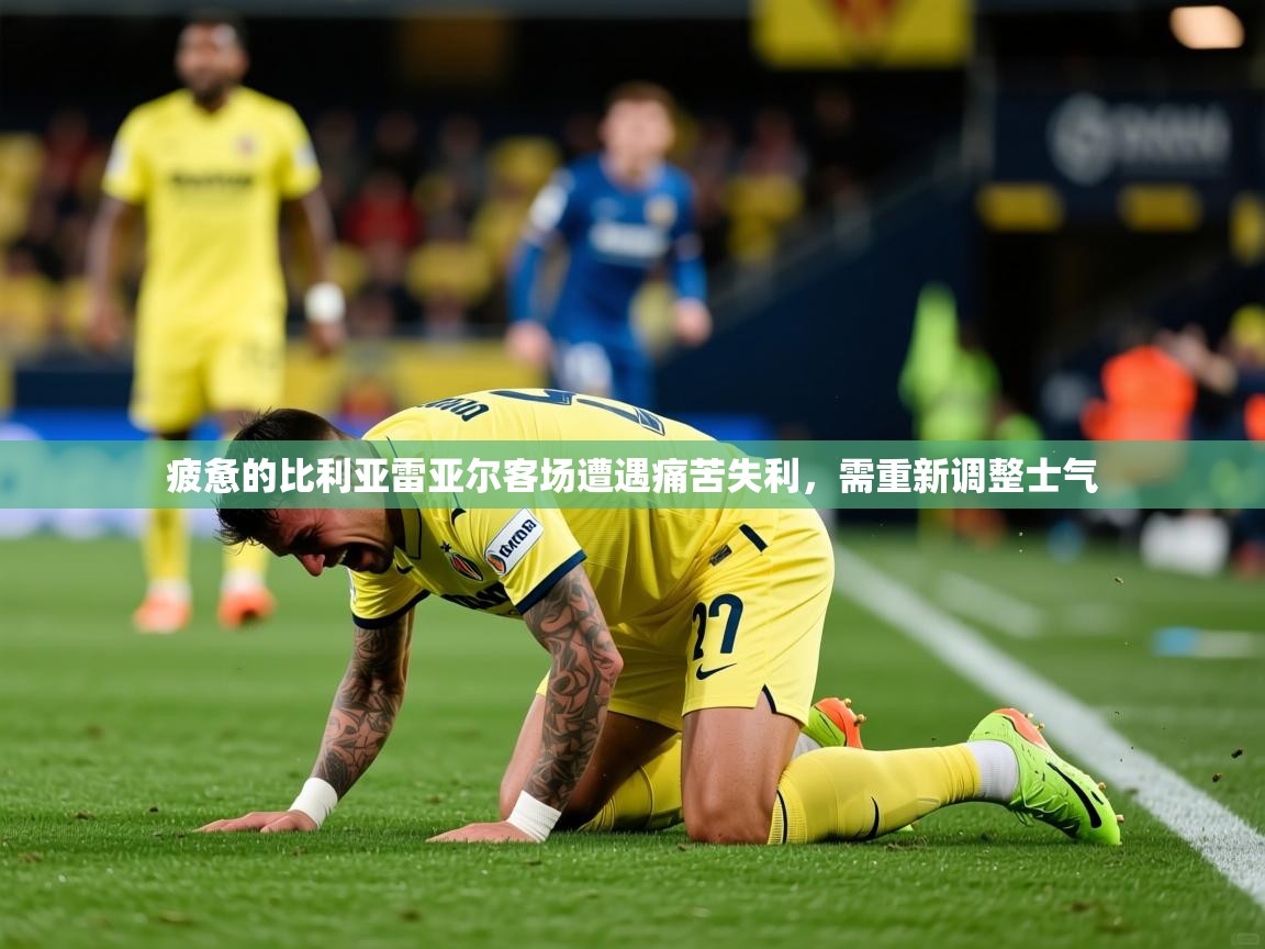 2026爱游戏体育注册首页疲惫的比利亚雷亚尔客场遭遇痛苦失利,需重新调整士气