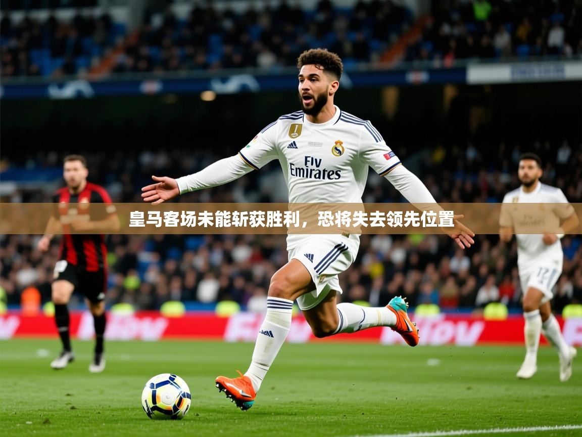 2026爱游戏体育在线皇马客场未能斩获胜利，恐将失去领先位置  第2张