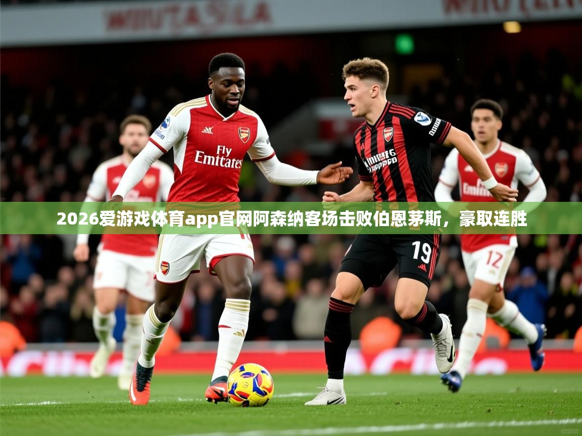 2026爱游戏体育app官网阿森纳客场击败伯恩茅斯，豪取连胜
