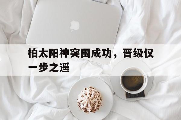 爱游戏官方网站入口登录-包含柏太阳神突围成功，晋级仅一步之遥的词条