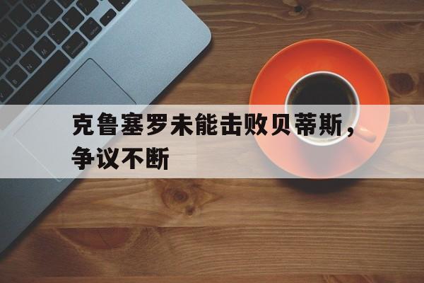 克鲁塞罗未能击败贝蒂斯，争议不断的简单介绍