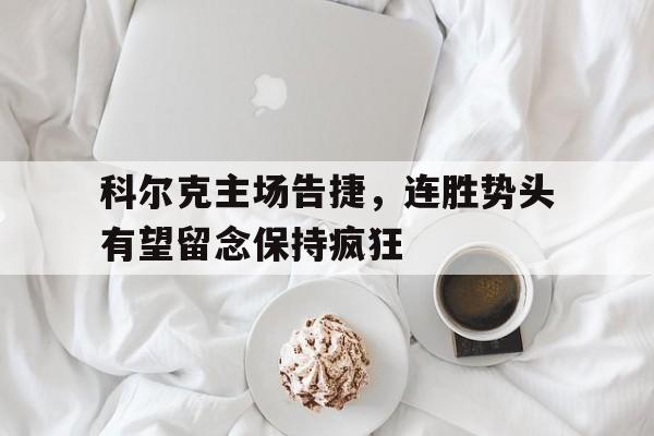 包含科尔克主场告捷，连胜势头有望留念保持疯狂的词条