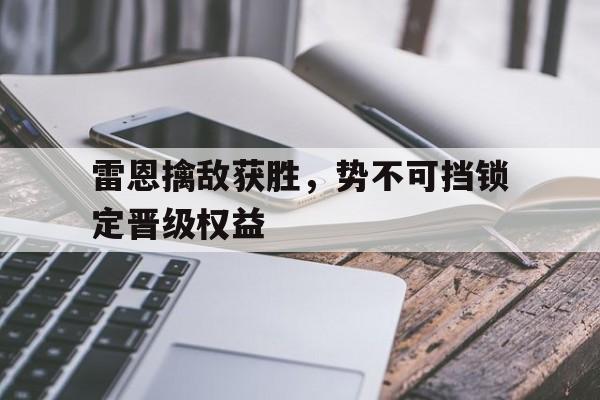 爱游戏体育官方入口-雷恩擒敌获胜，势不可挡锁定晋级权益的简单介绍